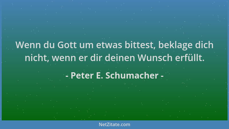 Peter E. Schumacher - Wenn du Gott um etwas bittest, beklage dich nicht, wenn er dir deinen Wunsch erfüllt....