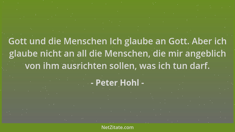 Peter Hohl - Gott und die Menschen Ich glaube an Gott. Aber ich glaube nicht an all die Menschen, die mir angeblich von ihm...