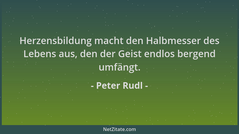 Peter Rudl - Herzensbildung macht den Halbmesser des Lebens aus, den der Geist endlos bergend umfängt....