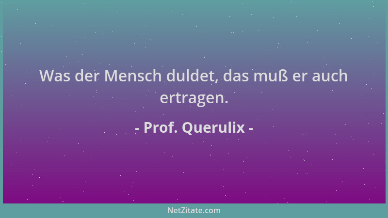 Prof. Querulix - Was der Mensch duldet, das muß er auch ertragen....