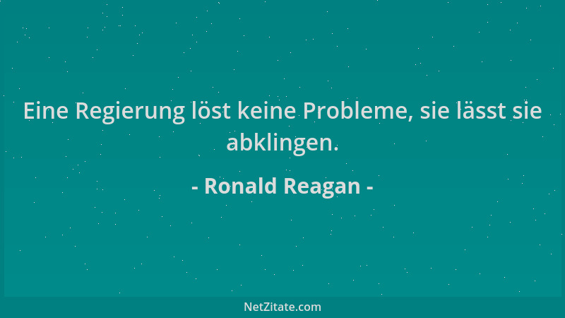 Ronald Reagan - Eine Regierung löst keine Probleme, sie lässt sie abklingen....
