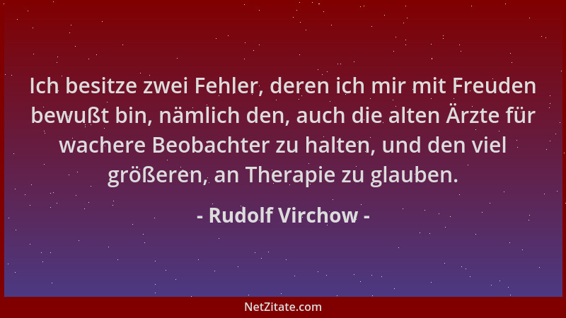 Rudolf Virchow - Ich besitze zwei Fehler, deren ich mir mit Freuden bewußt bin, nämlich den, auch die alten Ärzte für wache...