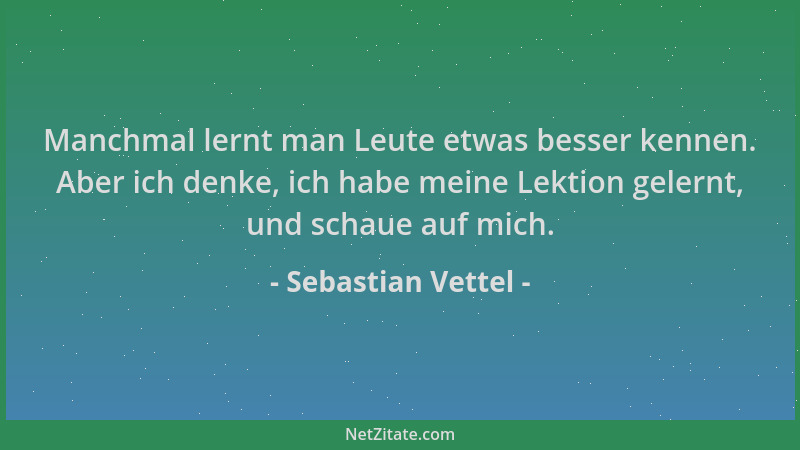 Sebastian Vettel - Manchmal lernt man Leute etwas besser kennen. Aber ich denke, ich habe meine Lektion gelernt, und schaue...