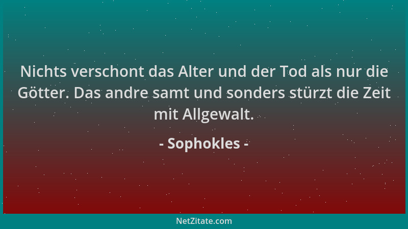 Sophokles - Nichts verschont das Alter und der Tod als nur die Götter. Das andre samt und sonders stürzt die Zeit mit Allge...