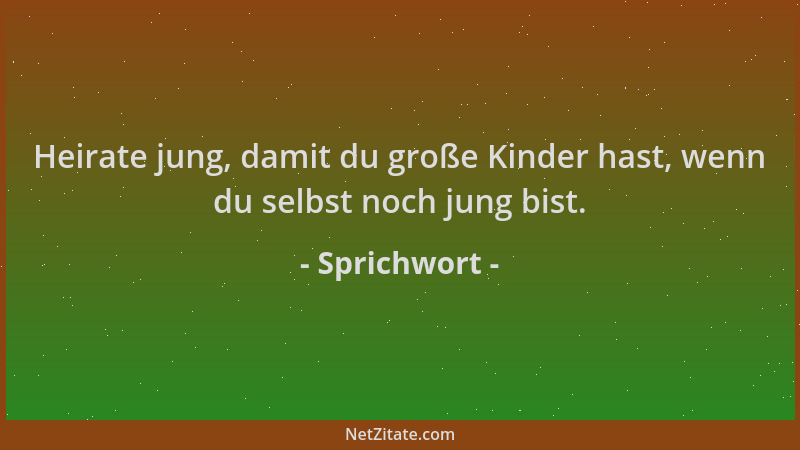 Sprichwort - Heirate jung, damit du große Kinder hast, wenn du selbst noch jung bist....