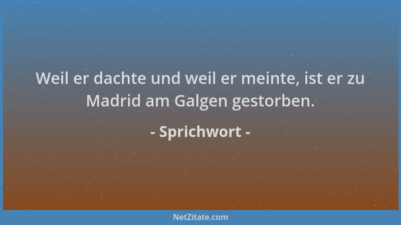 Sprichwort - Weil er dachte und weil er meinte, ist er zu Madrid am Galgen gestorben....