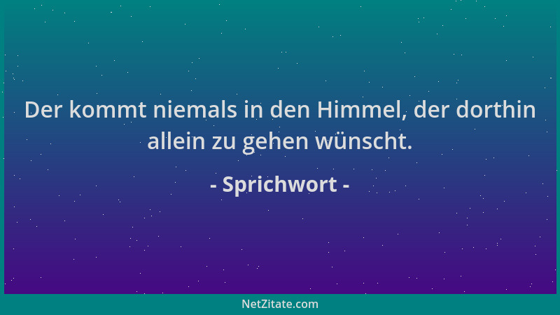 Sprichwort - Der kommt niemals in den Himmel, der dorthin allein zu gehen wünscht....