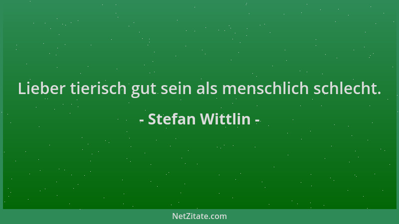 Stefan Wittlin - Lieber tierisch gut sein als menschlich schlecht....
