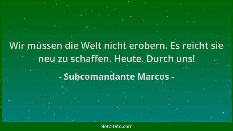 Subcomandante Marcos - Wir müssen die Welt nicht erobern. Es reicht sie neu zu schaffen. Heute. Durch uns!...