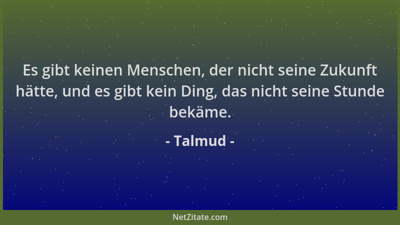 Talmud - Es gibt keinen Menschen, der nicht seine Zukunft hätte, und es gibt kein Ding, das nicht seine Stunde bekäme....
