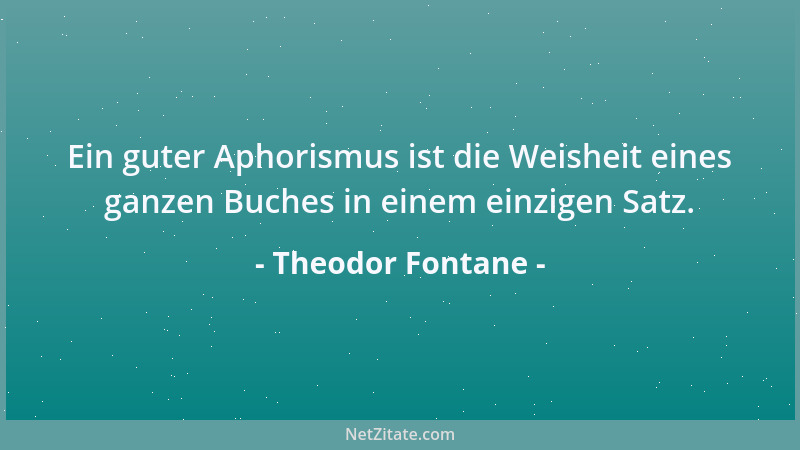 Theodor Fontane - Ein guter Aphorismus ist die Weisheit eines ganzen Buches in einem einzigen Satz....