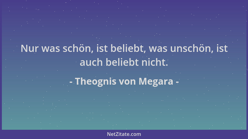 Theognis von Megara - Nur was schön, ist beliebt, was unschön, ist auch beliebt nicht....