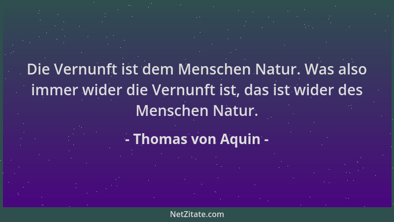 Thomas von Aquin - Die Vernunft ist dem Menschen Natur. Was also immer wider die Vernunft ist, das ist wider des Menschen N...