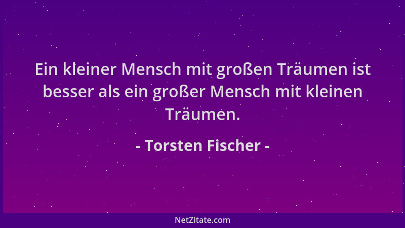Torsten Fischer - Ein kleiner Mensch mit großen Träumen ist besser als ein großer Mensch mit kleinen Träumen....