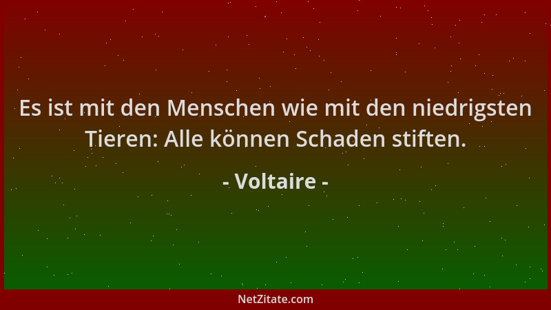 Voltaire - Es ist mit den Menschen wie mit den niedrigsten Tieren: Alle können Schaden stiften....
