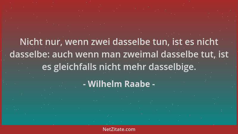 Wilhelm Raabe - Nicht nur, wenn zwei dasselbe tun, ist es nicht dasselbe: auch wenn man zweimal dasselbe tut, ist es gleich...
