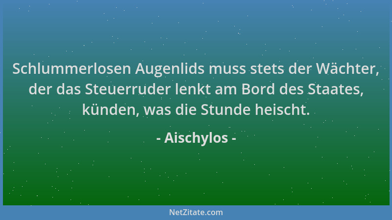 Aischylos - Schlummerlosen Augenlids muss stets der Wächter, der das Steuerruder lenkt am Bord des Staates, künden, was die...