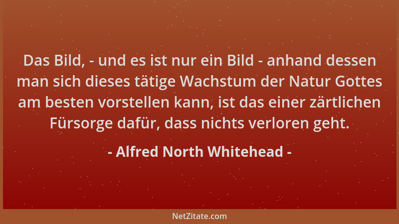 Alfred North Whitehead - Das Bild, - und es ist nur ein Bild - anhand dessen man sich dieses tätige Wachstum der Natur Gott...