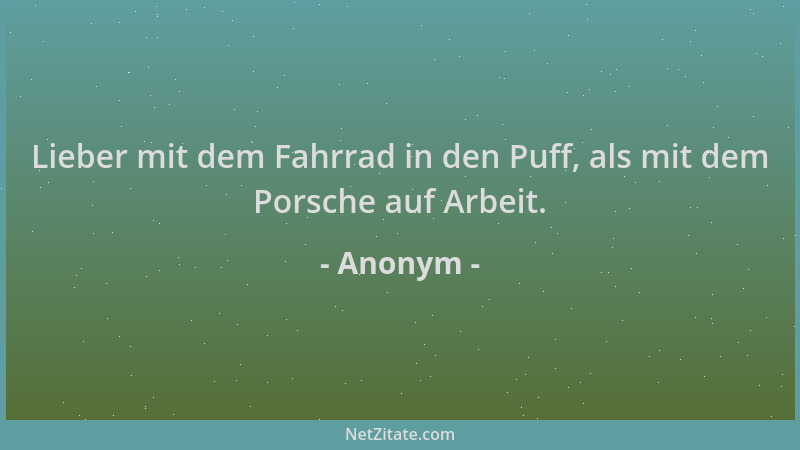 Anonym - Lieber mit dem Fahrrad in den Puff, als mit dem Porsche auf Arbeit....