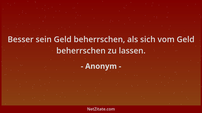 Anonym - Besser sein Geld beherrschen, als sich vom Geld beherrschen zu lassen....