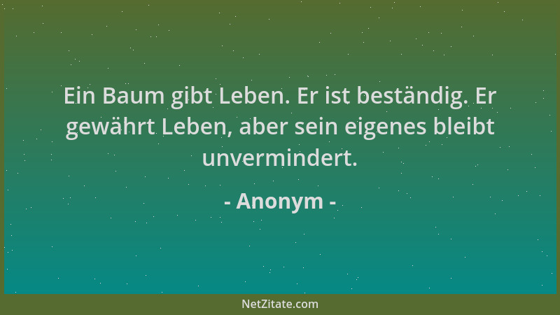 Anonym - Ein Baum gibt Leben. Er ist beständig. Er gewährt Leben, aber sein eigenes bleibt unvermindert....