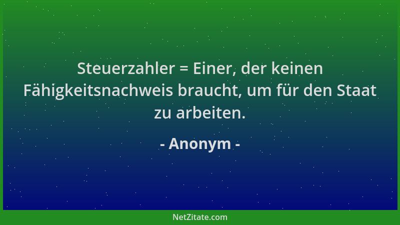 Anonym - Steuerzahler = Einer, der keinen Fähigkeitsnachweis braucht, um für den Staat zu arbeiten....
