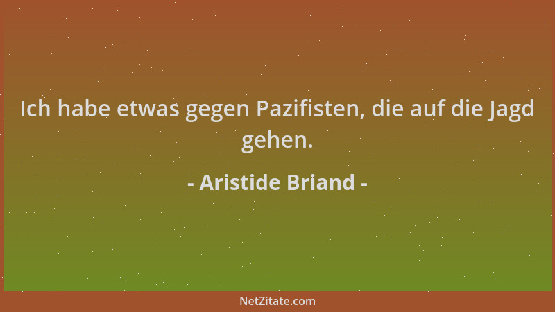 Aristide Briand - Ich habe etwas gegen Pazifisten, die auf die Jagd gehen....