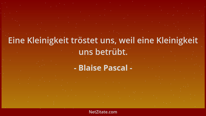 Blaise Pascal - Eine Kleinigkeit tröstet uns, weil eine Kleinigkeit uns betrübt....