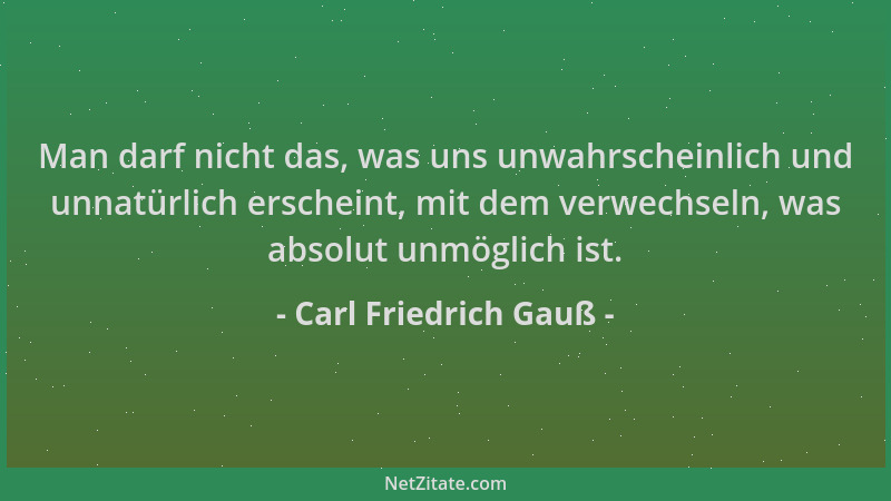 Carl Friedrich Gauß - Man darf nicht das, was uns unwahrscheinlich und unnatürlich erscheint, mit dem verwechseln, was abso...