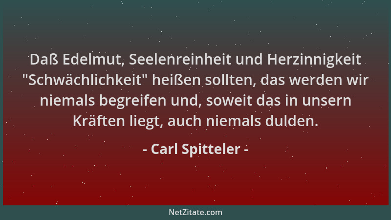 Carl Spitteler - Daß Edelmut, Seelenreinheit und Herzinnigkeit  "Schwächlichkeit " heißen sollten, das werden wir niemals beg...