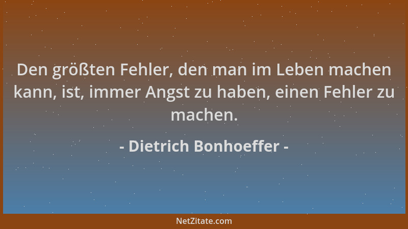 Dietrich Bonhoeffer - Den größten Fehler, den man im Leben machen kann, ist, immer Angst zu haben, einen Fehler zu machen....