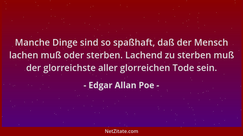 Edgar Allan Poe - Manche Dinge sind so spaßhaft, daß der Mensch lachen muß oder sterben. Lachend zu sterben muß der glorrei...