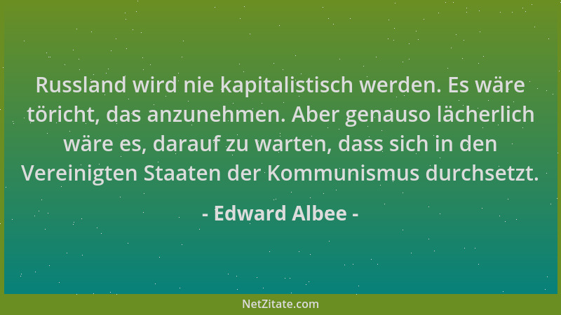 Edward Albee - Russland wird nie kapitalistisch werden. Es wäre töricht, das anzunehmen. Aber genauso lächerlich wäre es, d...