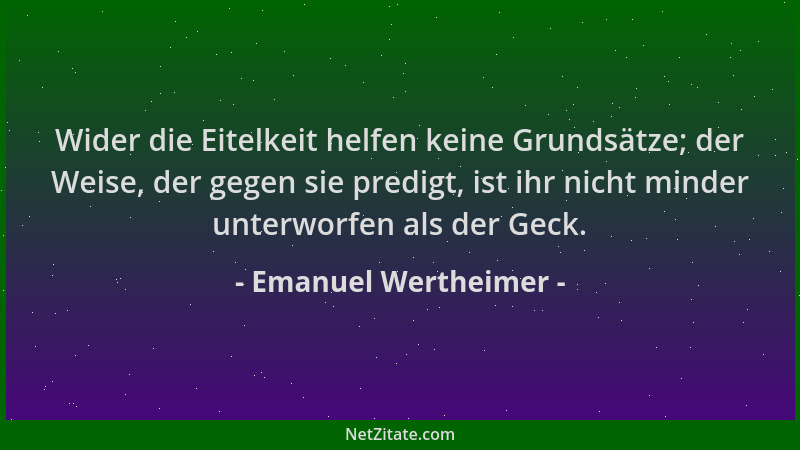 Emanuel Wertheimer - Wider die Eitelkeit helfen keine Grundsätze; der Weise, der gegen sie predigt, ist ihr nicht minder un...
