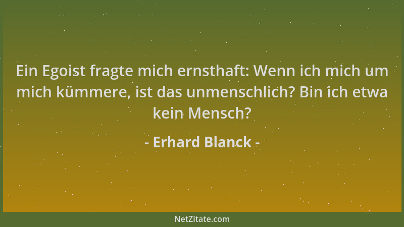 Erhard Blanck - Ein Egoist fragte mich ernsthaft: Wenn ich mich um mich kümmere, ist das unmenschlich? Bin ich etwa kein Me...