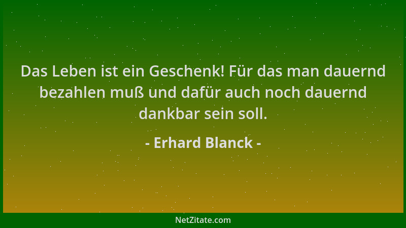 Erhard Blanck - Das Leben ist ein Geschenk! Für das man dauernd bezahlen muß und dafür auch noch dauernd dankbar sein soll....