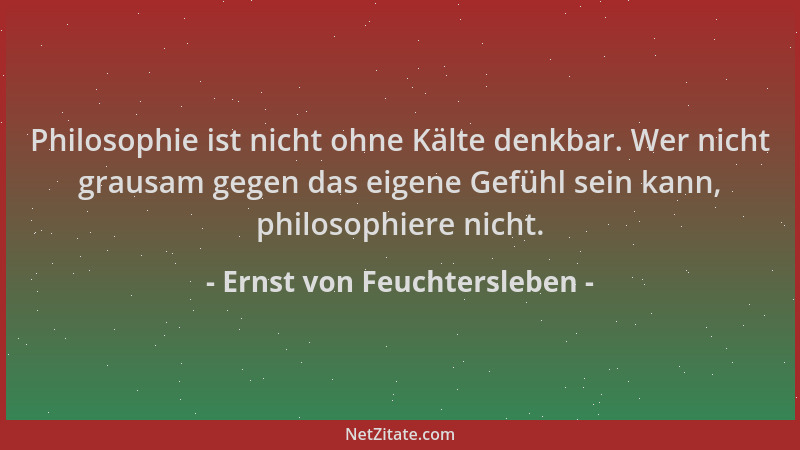 Ernst von Feuchtersleben - Philosophie ist nicht ohne Kälte denkbar. Wer nicht grausam gegen das eigene Gefühl sein kann, p...