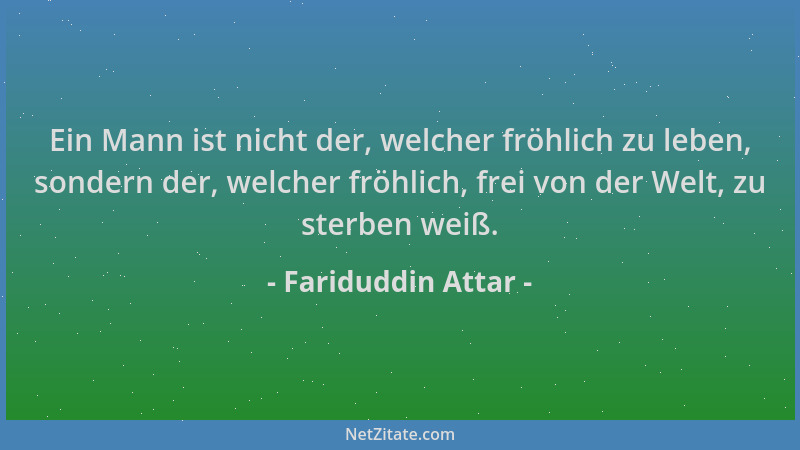 Fariduddin Attar - Ein Mann ist nicht der, welcher fröhlich zu leben, sondern der, welcher fröhlich, frei von der Welt, zu...
