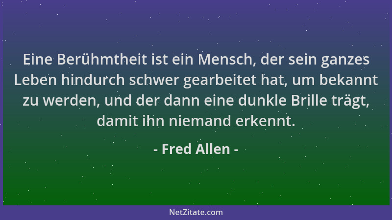 Fred Allen - Eine Berühmtheit ist ein Mensch, der sein ganzes Leben hindurch schwer gearbeitet hat, um bekannt zu werden, u...