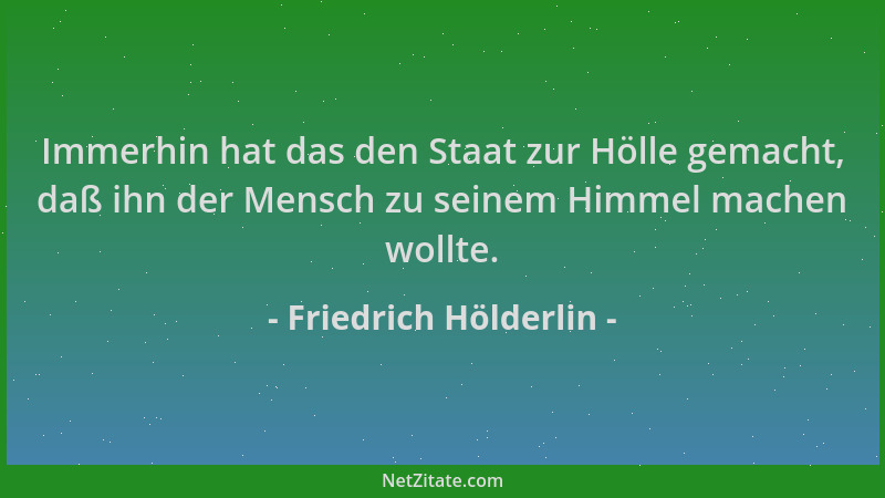 Friedrich Hölderlin - Immerhin hat das den Staat zur Hölle gemacht, daß ihn der Mensch zu seinem Himmel machen wollte....
