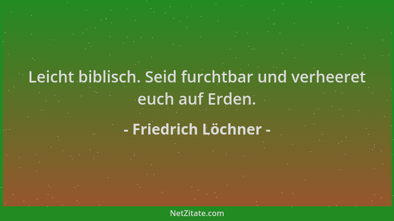 Friedrich Löchner - Leicht biblisch. Seid furchtbar und verheeret euch auf Erden....