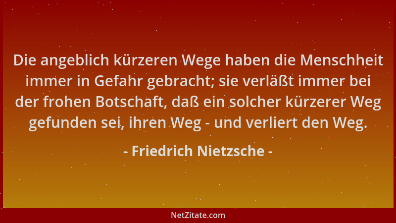 Friedrich Nietzsche - Die angeblich kürzeren Wege haben die Menschheit immer in Gefahr gebracht; sie verläßt immer bei der...