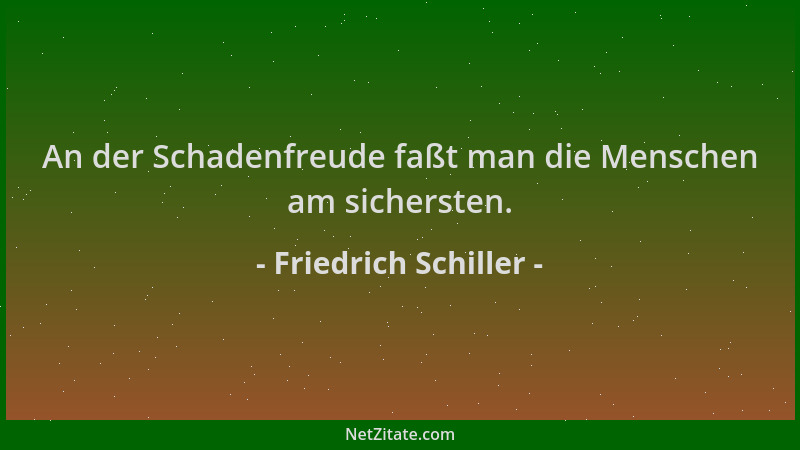 Friedrich Schiller - An der Schadenfreude faßt man die Menschen am sichersten....