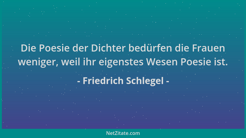 Friedrich Schlegel - Die Poesie der Dichter bedürfen die Frauen weniger, weil ihr eigenstes Wesen Poesie ist....