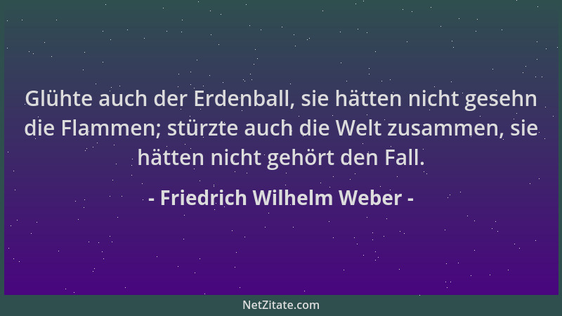 Friedrich Wilhelm Weber - Glühte auch der Erdenball, sie hätten nicht gesehn die Flammen; stürzte auch die Welt zusammen, s...