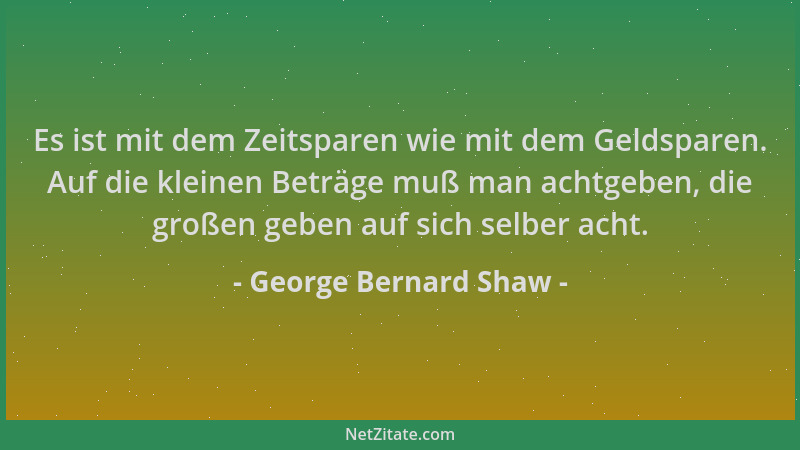George Bernard Shaw - Es ist mit dem Zeitsparen wie mit dem Geldsparen. Auf die kleinen Beträge muß man achtgeben, die groß...