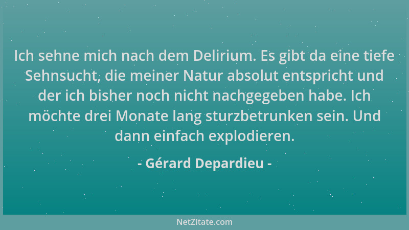 Gérard Depardieu - Ich sehne mich nach dem Delirium. Es gibt da eine tiefe Sehnsucht, die meiner Natur absolut entspricht u...