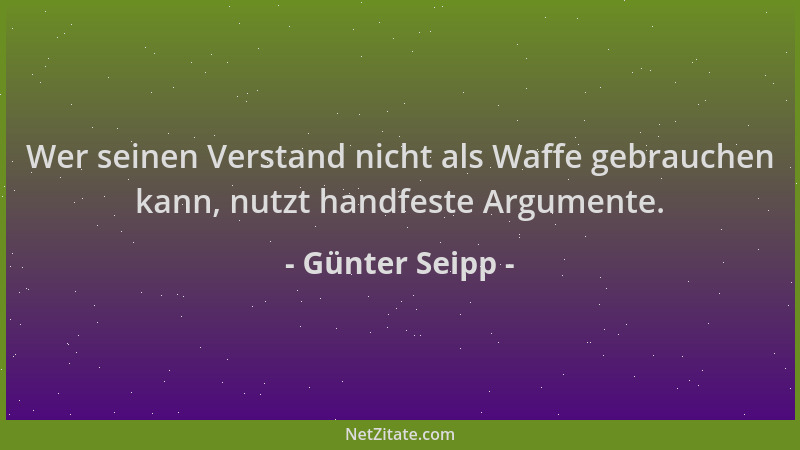 Günter Seipp - Wer seinen Verstand nicht als Waffe gebrauchen kann, nutzt handfeste Argumente....