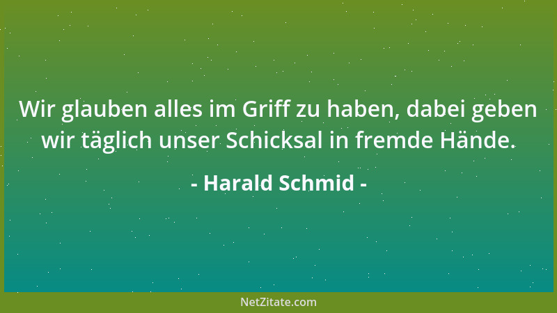 Harald Schmid - Wir glauben alles im Griff zu haben, dabei geben wir täglich unser Schicksal in fremde Hände....
