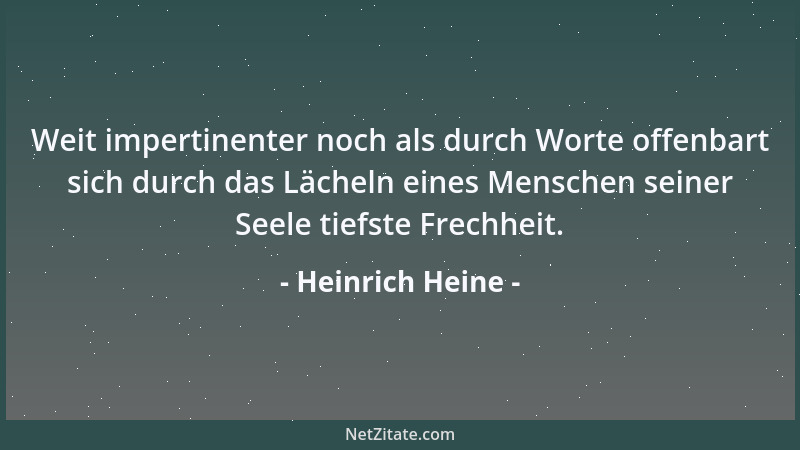 Heinrich Heine - Weit impertinenter noch als durch Worte offenbart sich durch das Lächeln eines Menschen seiner Seele tiefs...